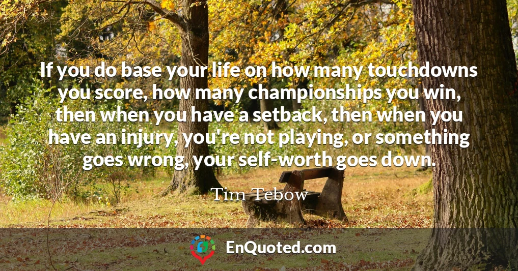 If you do base your life on how many touchdowns you score, how many championships you win, then when you have a setback, then when you have an injury, you're not playing, or something goes wrong, your self-worth goes down.