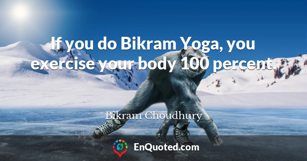 If you do Bikram Yoga, you exercise your body 100 percent.