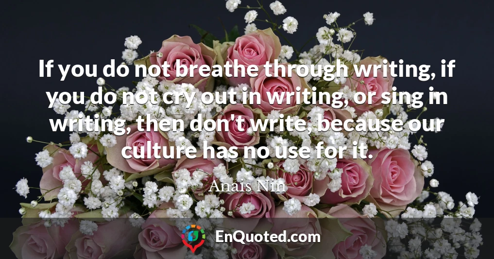 If you do not breathe through writing, if you do not cry out in writing, or sing in writing, then don't write, because our culture has no use for it.