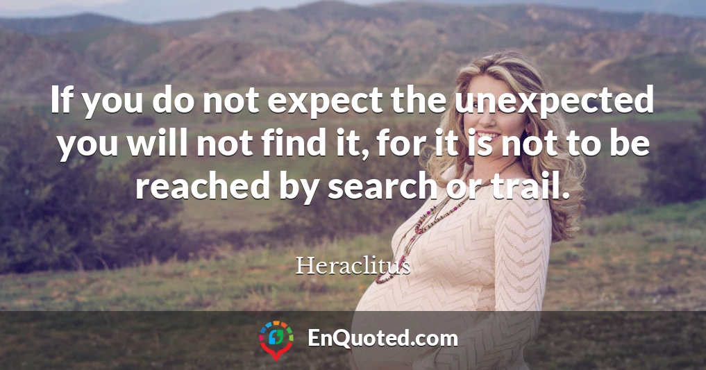 If you do not expect the unexpected you will not find it, for it is not to be reached by search or trail.