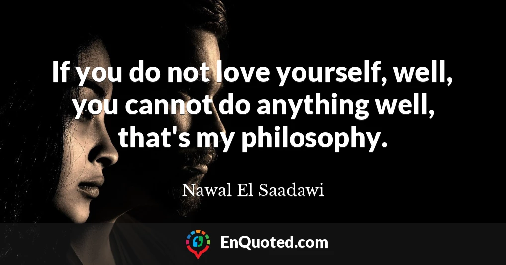 If you do not love yourself, well, you cannot do anything well, that's my philosophy.