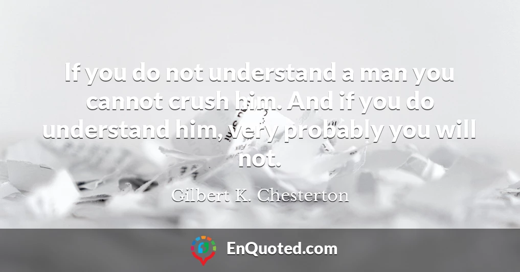 If you do not understand a man you cannot crush him. And if you do understand him, very probably you will not.