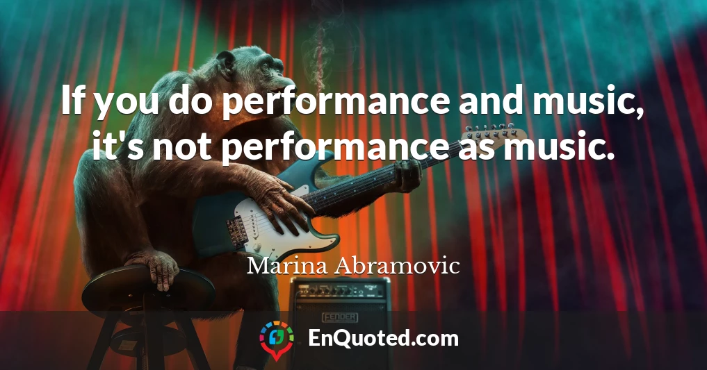If you do performance and music, it's not performance as music.