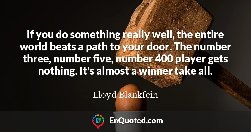 If you do something really well, the entire world beats a path to your door. The number three, number five, number 400 player gets nothing. It's almost a winner take all.