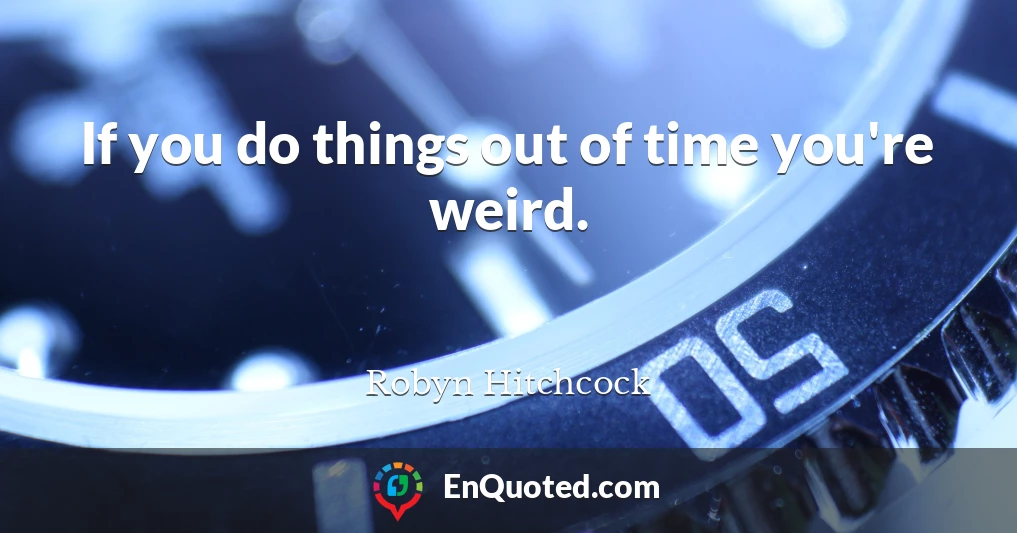 If you do things out of time you're weird.