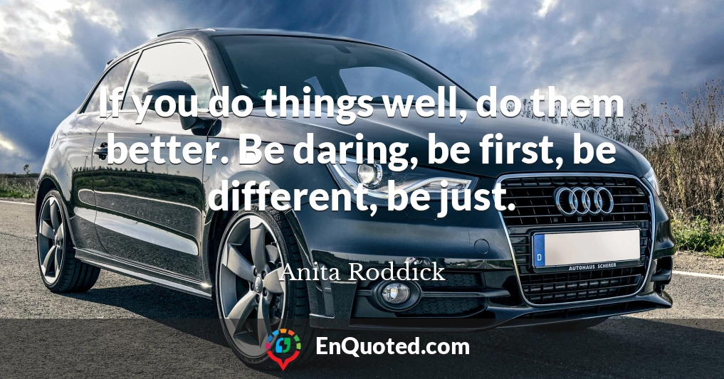 If you do things well, do them better. Be daring, be first, be different, be just.