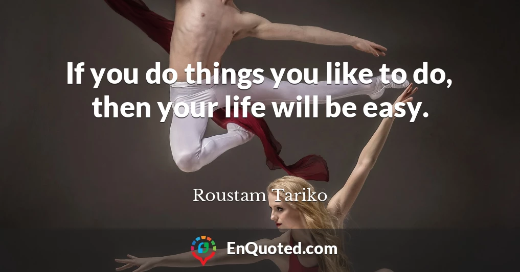 If you do things you like to do, then your life will be easy.