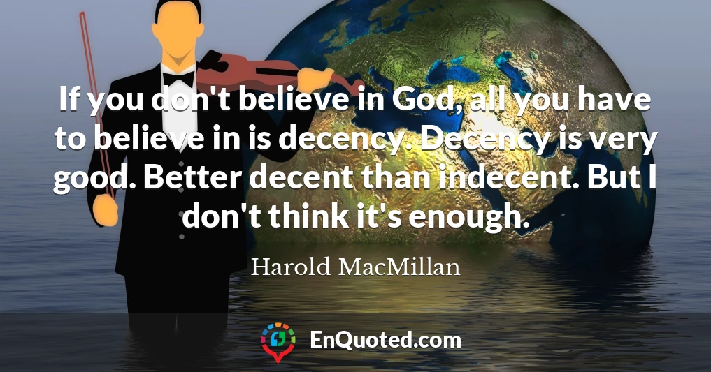 If you don't believe in God, all you have to believe in is decency. Decency is very good. Better decent than indecent. But I don't think it's enough.