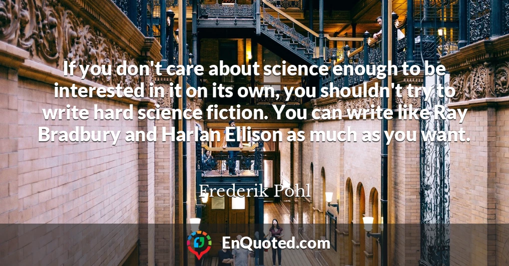 If you don't care about science enough to be interested in it on its own, you shouldn't try to write hard science fiction. You can write like Ray Bradbury and Harlan Ellison as much as you want.
