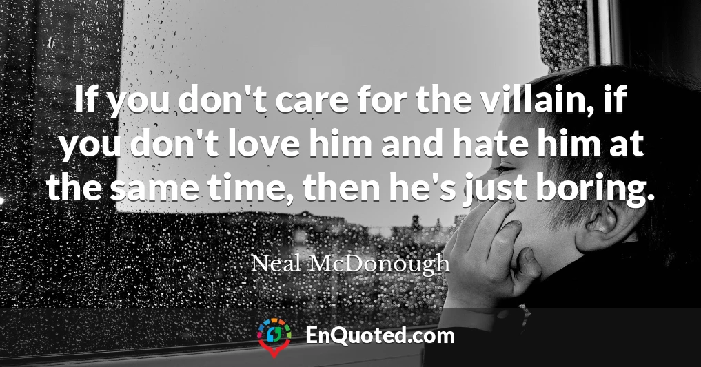 If you don't care for the villain, if you don't love him and hate him at the same time, then he's just boring.