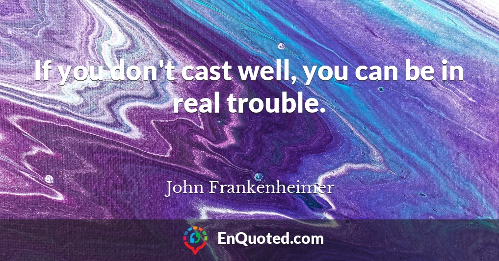 If you don't cast well, you can be in real trouble.