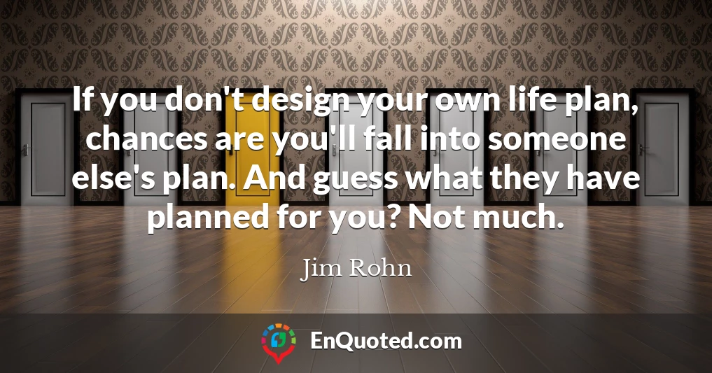 If you don't design your own life plan, chances are you'll fall into someone else's plan. And guess what they have planned for you? Not much.