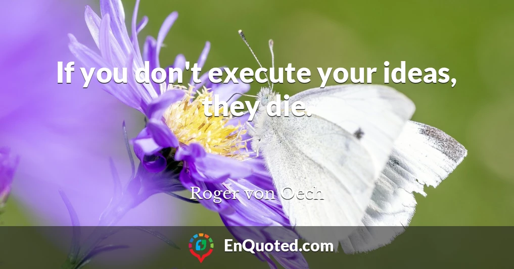 If you don't execute your ideas, they die.