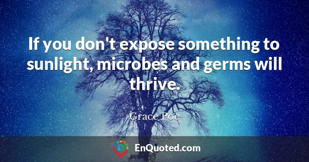 If you don't expose something to sunlight, microbes and germs will thrive.