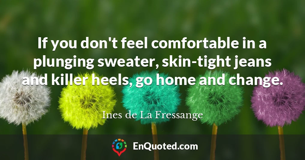 If you don't feel comfortable in a plunging sweater, skin-tight jeans and killer heels, go home and change.