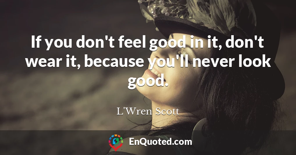 If you don't feel good in it, don't wear it, because you'll never look good.