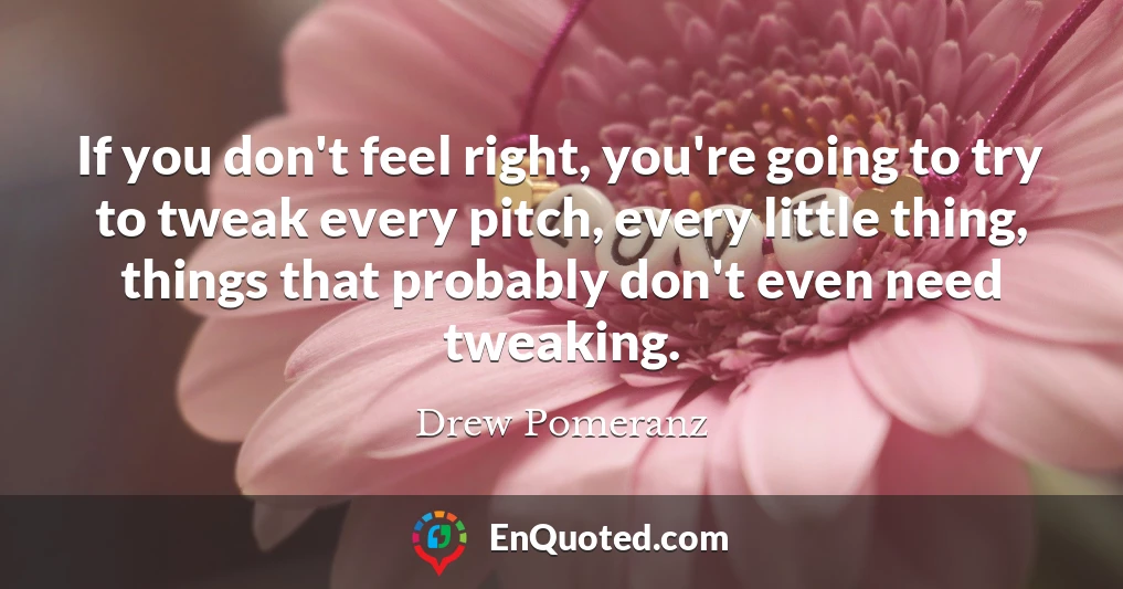 If you don't feel right, you're going to try to tweak every pitch, every little thing, things that probably don't even need tweaking.