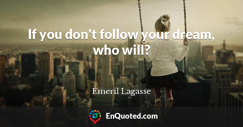 If you don't follow your dream, who will?