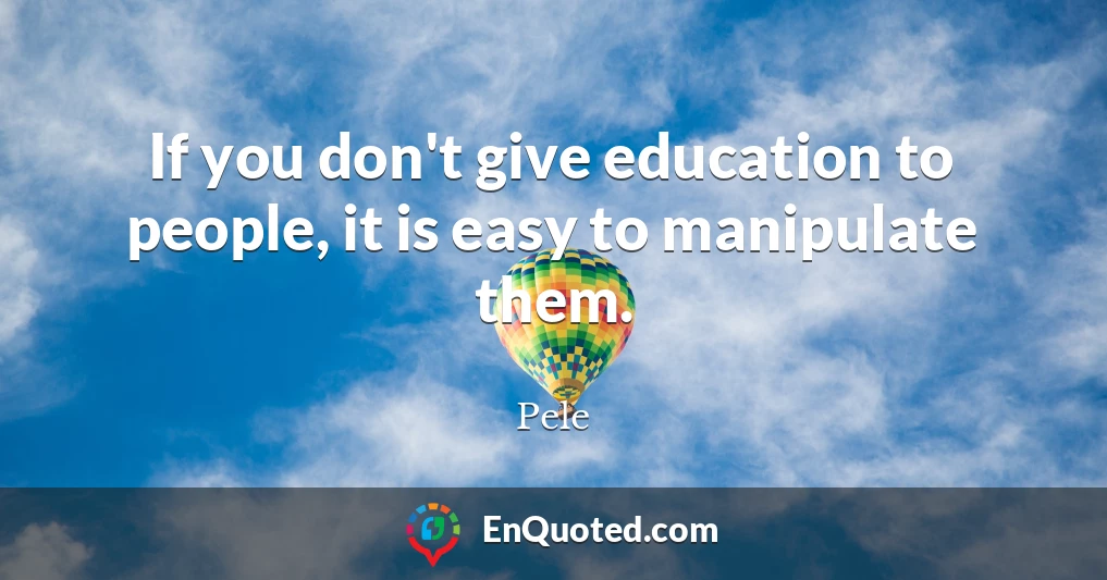 If you don't give education to people, it is easy to manipulate them.