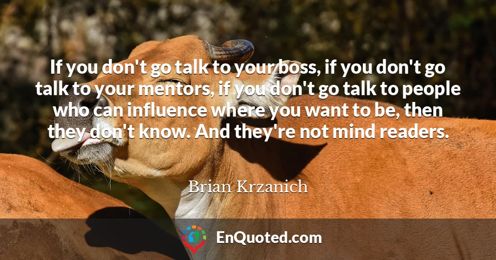 If you don't go talk to your boss, if you don't go talk to your mentors, if you don't go talk to people who can influence where you want to be, then they don't know. And they're not mind readers.