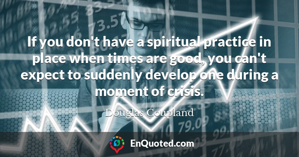 If you don't have a spiritual practice in place when times are good, you can't expect to suddenly develop one during a moment of crisis.