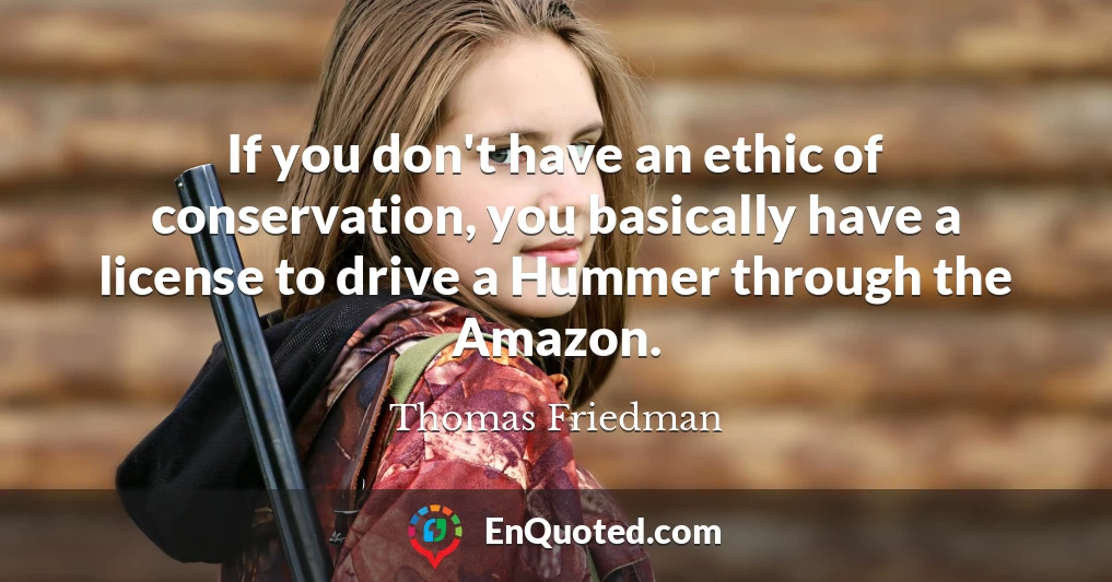 If you don't have an ethic of conservation, you basically have a license to drive a Hummer through the Amazon.