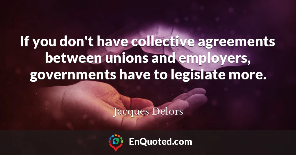 If you don't have collective agreements between unions and employers, governments have to legislate more.