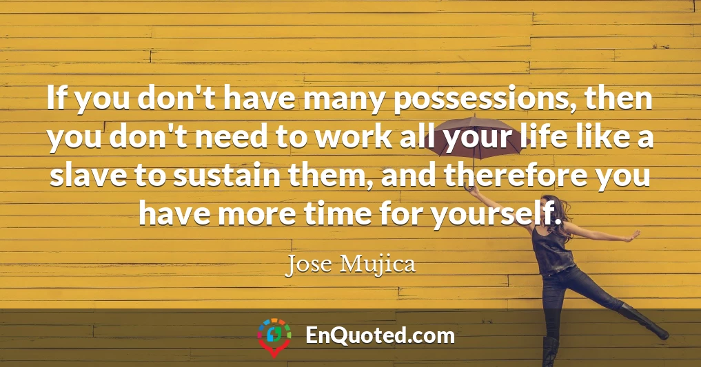 If you don't have many possessions, then you don't need to work all your life like a slave to sustain them, and therefore you have more time for yourself.
