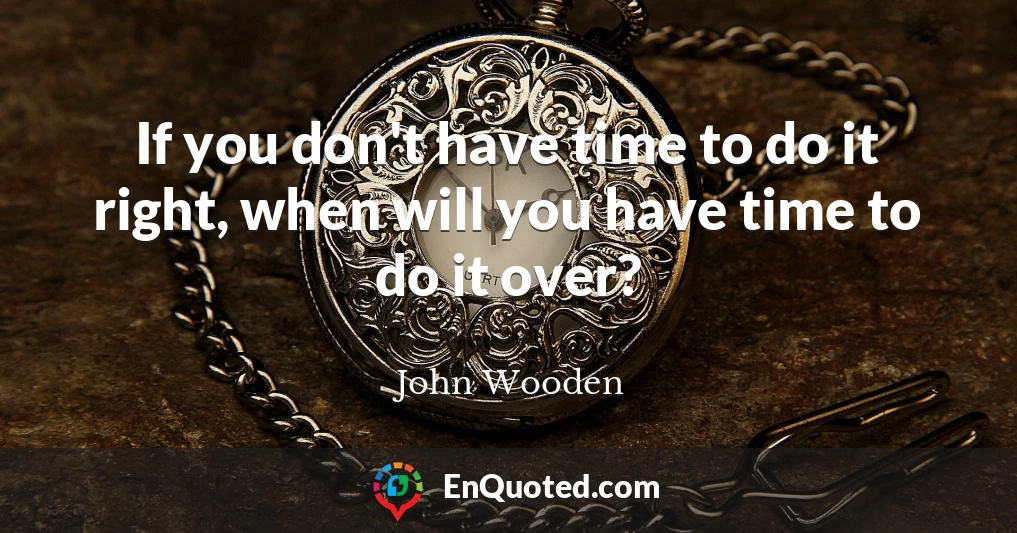 If you don't have time to do it right, when will you have time to do it over?