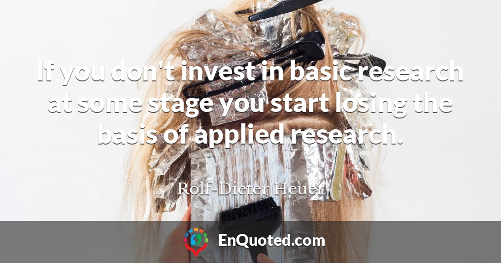 If you don't invest in basic research at some stage you start losing the basis of applied research.