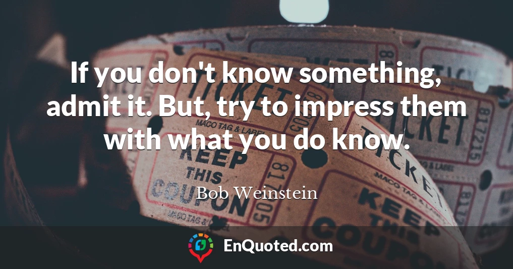If you don't know something, admit it. But, try to impress them with what you do know.