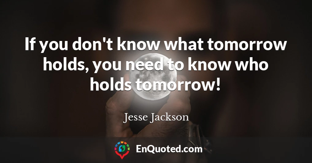 If you don't know what tomorrow holds, you need to know who holds tomorrow!