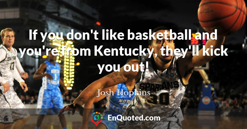 If you don't like basketball and you're from Kentucky, they'll kick you out!