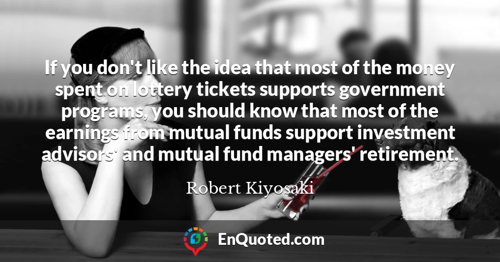 If you don't like the idea that most of the money spent on lottery tickets supports government programs, you should know that most of the earnings from mutual funds support investment advisors' and mutual fund managers' retirement.