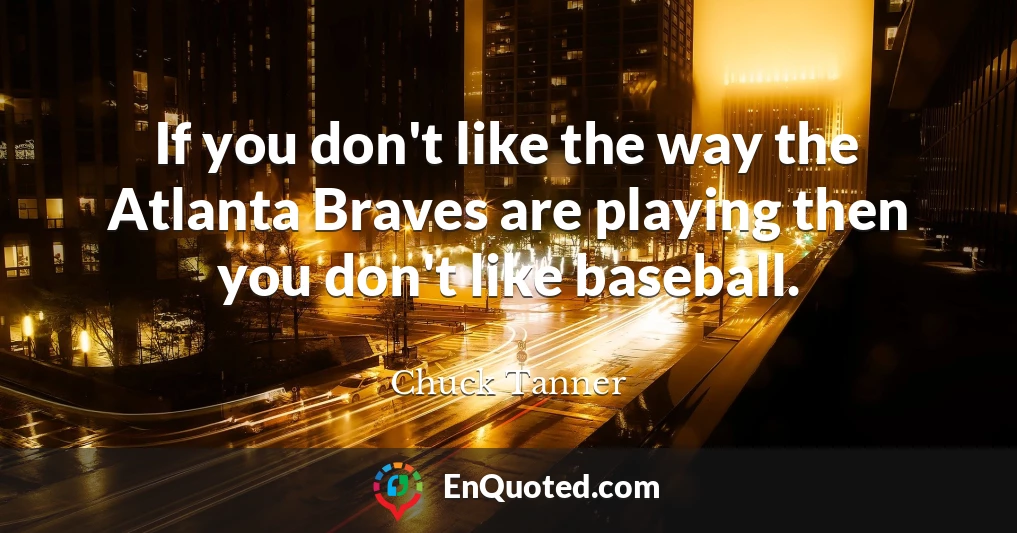 If you don't like the way the Atlanta Braves are playing then you don't like baseball.