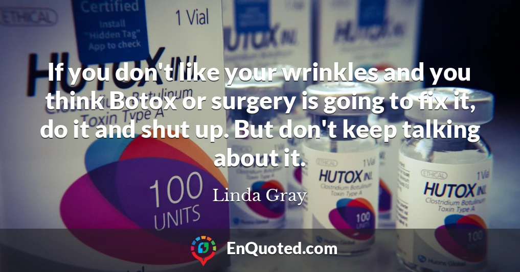 If you don't like your wrinkles and you think Botox or surgery is going to fix it, do it and shut up. But don't keep talking about it.