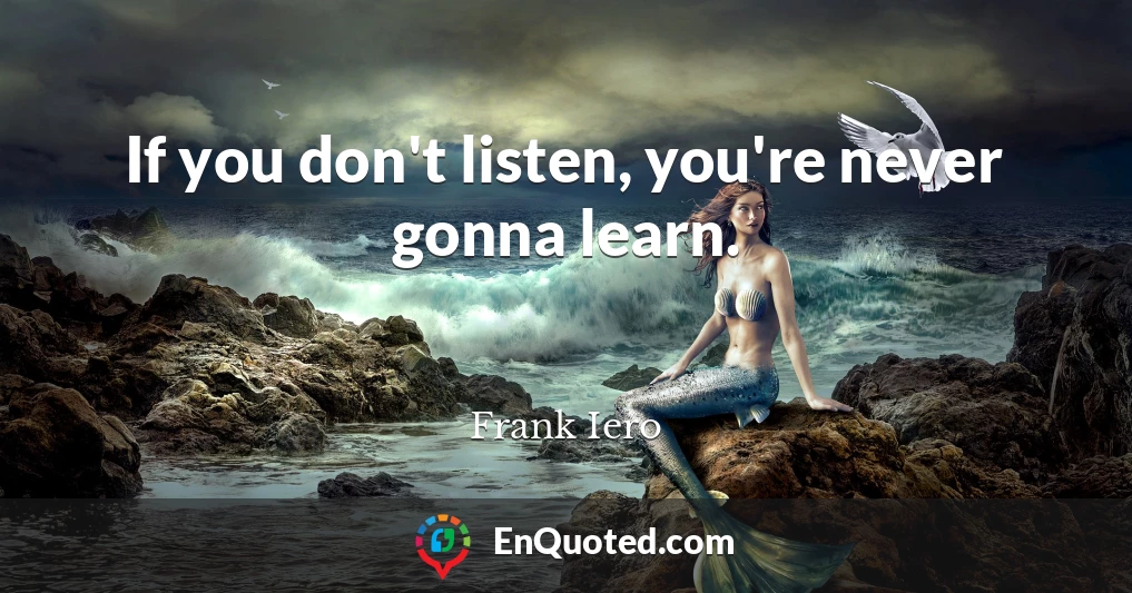 If you don't listen, you're never gonna learn.