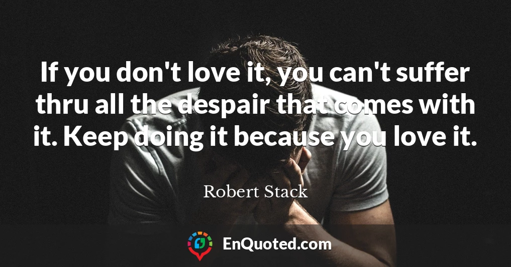 If you don't love it, you can't suffer thru all the despair that comes with it. Keep doing it because you love it.