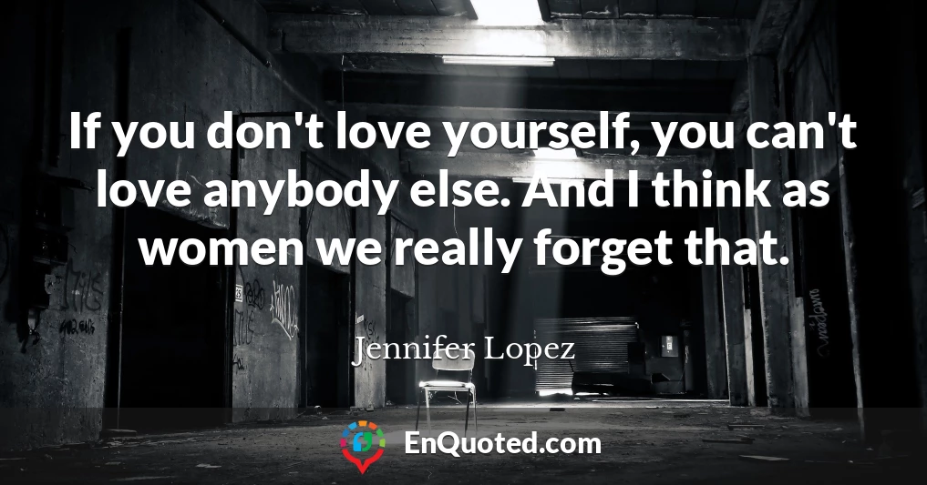 If you don't love yourself, you can't love anybody else. And I think as women we really forget that.