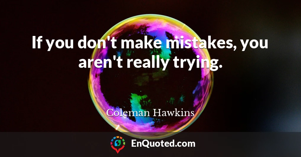 If you don't make mistakes, you aren't really trying.