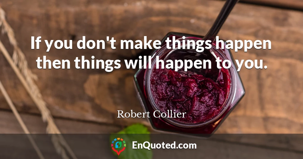 If you don't make things happen then things will happen to you.