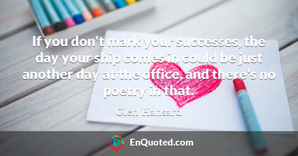 If you don't mark your successes, the day your ship comes in could be just another day at the office, and there's no poetry in that.