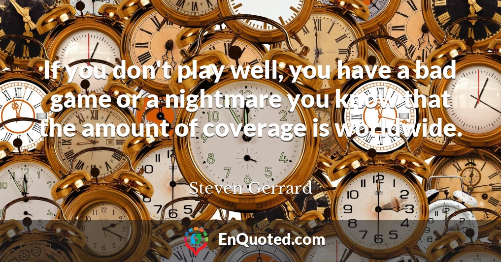 If you don't play well, you have a bad game or a nightmare you know that the amount of coverage is worldwide.