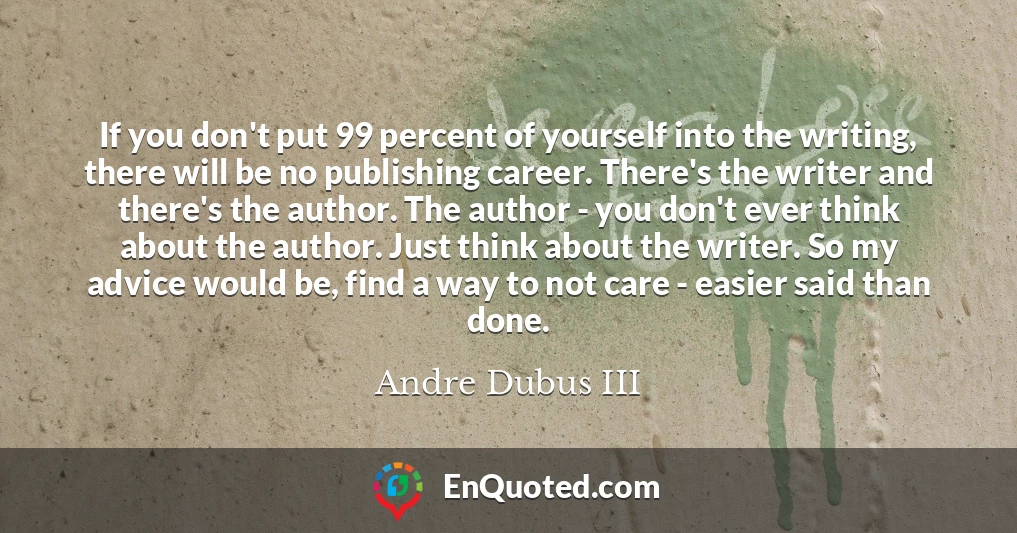 If you don't put 99 percent of yourself into the writing, there will be no publishing career. There's the writer and there's the author. The author - you don't ever think about the author. Just think about the writer. So my advice would be, find a way to not care - easier said than done.