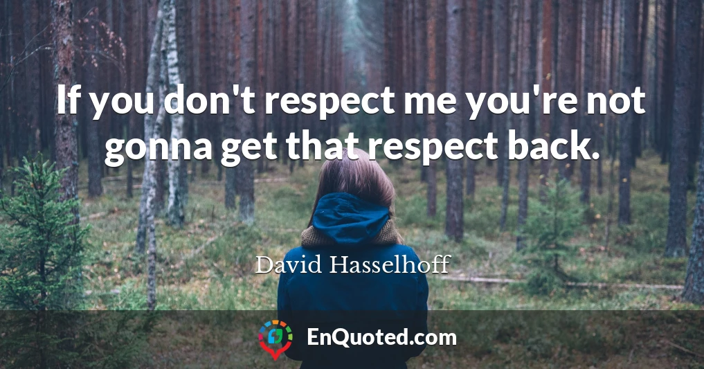 If you don't respect me you're not gonna get that respect back.