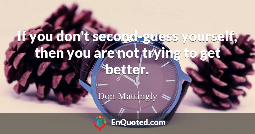 If you don't second-guess yourself, then you are not trying to get better.