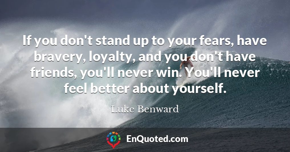 If you don't stand up to your fears, have bravery, loyalty, and you don't have friends, you'll never win. You'll never feel better about yourself.