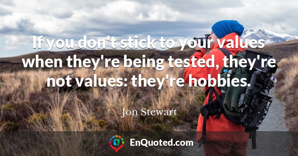 If you don't stick to your values when they're being tested, they're not values: they're hobbies.