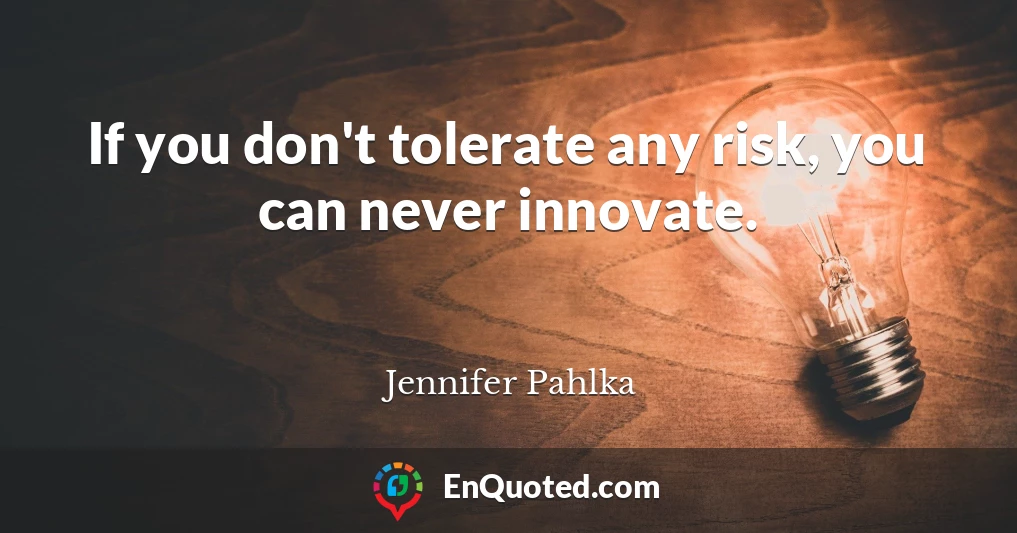 If you don't tolerate any risk, you can never innovate.