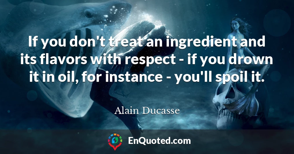 If you don't treat an ingredient and its flavors with respect - if you drown it in oil, for instance - you'll spoil it.
